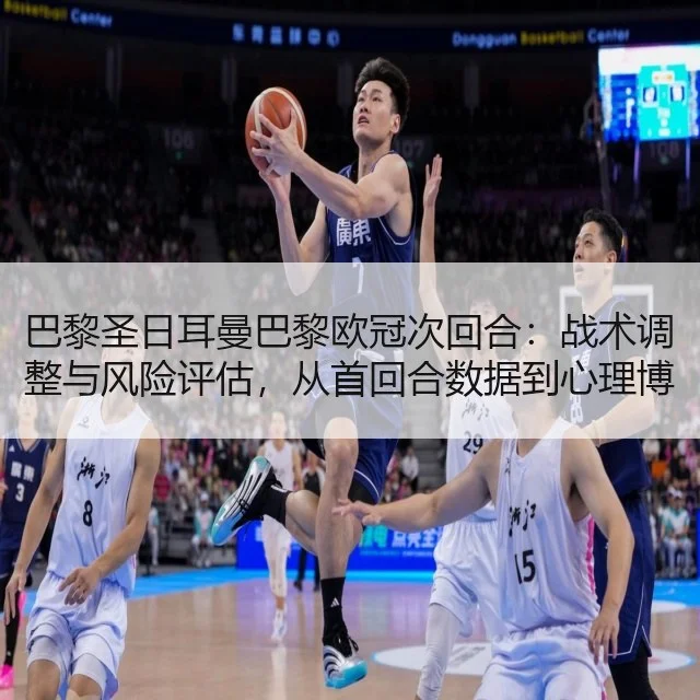 巴黎圣日耳曼巴黎欧冠次回合：战术调整与风险评估，从首回合数据到心理博弈